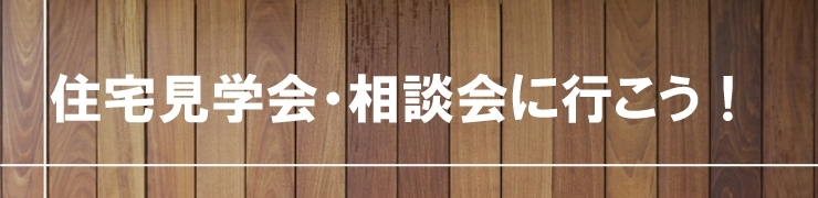 住宅見学会・相談会に行こう！