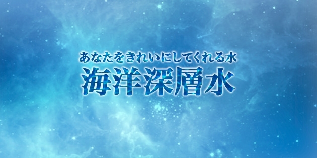 「あなたをきれいにしてくれる水　『海洋深層水』」