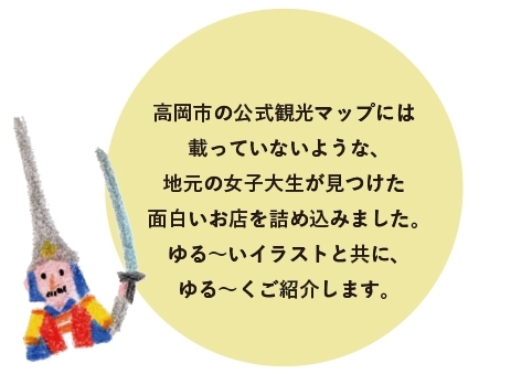 高岡市の公式観光マップには載っていないような、地元の女子大生が見つけた面白いお店を詰め込みました。ゆる～いイラストと共に、ゆる～くご紹介します。