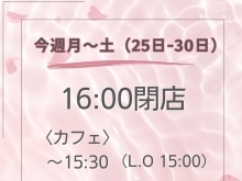 【月曜日～土曜日（25日～30日）は16:00閉店です】