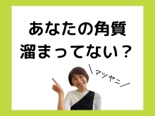 あなたの角質溜まってない❓早速チェック❗