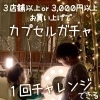 【カプセルガチャもあるよ!】3店舗以上 or 3,000円以上お買い上げで『カプセルガチャ』が1回チャレンジできます!
