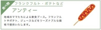 【アンティー】<br>フランクフルト・ポテトなど：地域のママたちによる飲食ブース。フランフルトやポテト、ジュースなどをリーズナブルな価格で提供いたします。