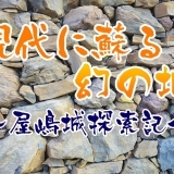 現代に甦る幻の城 ～屋嶋城探索記～