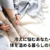 冷えに悩むあなたへ。体を温める暮らしのヒント