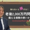 知らないと損する!老後2,000万円問題に備える保険の使い方【ファイナンシャルプランナー監修】