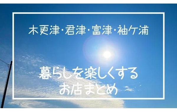 【木更津・君津・富津・袖ケ浦】の暮らしを楽しくするお店まとめ