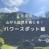 【ゆるっと観光モデルコース】第1弾☆山から自然を感じるパワースポット編