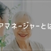 ケアマネージャー(ケアマネ)とは?