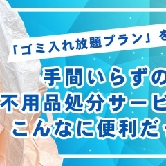 「ゴミ入れ放題プラン」を体験!手間いらずの不用品処分サービスがこんなに便利だった