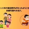 地獄の10年の婚活時代があったからこそわかる夫婦円満の大切さ。