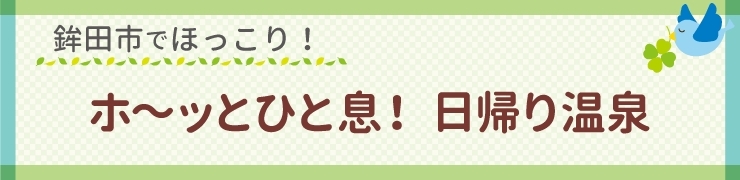 ホ～ッとひと息！　日帰り温泉