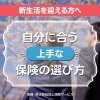 【新生活を迎える方へ】自分に合う “上手な” 保険の選び方