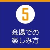 【５】会場での楽しみ方