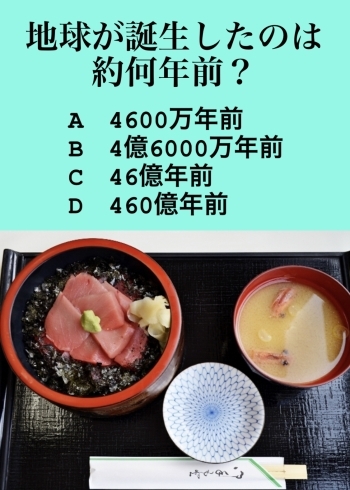 「3月9日火曜日今日のクイズ!!『地球が誕生したのは約何年前？  A.4600万年前 B.4億6000万年前 C.46億年前 D.460億年前』本日のおすすめmenu✨上鉄火丼……1,750円です。漁協の食堂で鮪ランチはいかがでしょうか？」