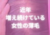 女性の薄毛「女性の髪の悩みを解決するために、全力でサポートいたします」