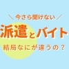\今さら聞けない/ 派遣とバイト 結局なにが違うの？？【派遣】