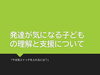 「発達が気になる子どもの理解と支援について（２日目）」