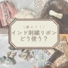 インド刺繍リボンの使い方「《福島県福島市》インド刺繍リボンってどう使うの？」