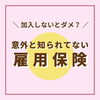 「　\\ 加入しないとダメ？ //　　　　　　　　　意外と知られてない雇用保険」