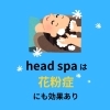 「ヘッドスパは花粉症にも効果あり！🤧」