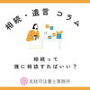 相続って誰に相談すればいい?【相続・遺言コラム】「相続って誰に相談すればいい?【相続・遺言コラム】」