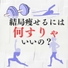 色々手はつけたけど…。何すりゃ痩せるの？？「ジョギング、筋トレ、ヨガ、水泳、結局何すりゃ痩せるの？」