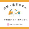 相続登記にかかる費用って？「相続登記にかかる費用って？【相続・遺言コラム】」