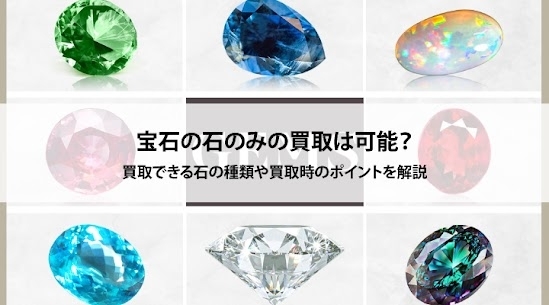 宝石「宝石の石のみの買取は可能？買取できる石の種類や買取時のポイントを解説」