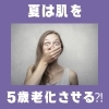 ホラー映画より怖いですね「夏は肌を◯歳老化させる⁈」