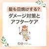 「髪も日焼けする？ダメージ対策とアフターケア 」