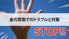 金買取「【金の買取でのトラブルと対策】」