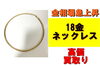18金ネックレス「【買取】金相場急上昇！18金ネックレスを買取させていただきました！」