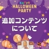 追加コンテンツについて「ハロウィンパーティの追加コンテンツのお知らせ♫」