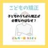 子どもの矯正「子供のうちに矯正する必要があるの？」