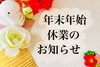 年末年始休業のお知らせ「年末・年始休業のお知らせ」