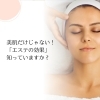 「エステの効果は美肌だけじゃない！」