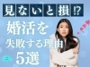 「婚活が失敗してしまうのは何故？5選」