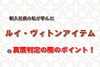 ヴィトンアイテムの真贋ポイント「新入社員の私が学んだルイ・ヴィトンアイテムの真贋判定の際のポイント！」