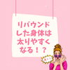 リバウンドした身体は太りやすくなる！？「リバウンドした身体は太りやすくなる！？」