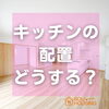 「キッチンの配置どうする？～ 三次市、庄原市、安芸高田市、世羅町、邑南町で新築を建てるなら地元の工務店♪SOU HOUSING 西部開発グループ～」