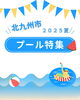 2025　夏のプール特集「北九州市 2025夏｜エリア別おすすめプール特集！遊びも涼も全力で楽しもう」