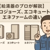 【給湯器のプロが解説】エコジョーズ、エコキュート、エネファームの違い