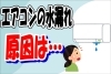 エアコン水漏れ「エアコンの水漏れ…もしかして【あれ】が原因かも！！」