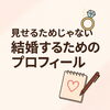 「見せるためじゃない、結婚するためのプロフィール！」