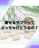 痩せるサプリ興味ある？「痩せるサプリってぶっちゃけどうなの？？」