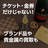 金・貴金属・ブランド品等の買取もお任せください！「チケット・金券だけじゃない！ブランド品や貴金属の買取もお任せください！」