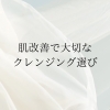 クレンジング「クレンジング選びで肌の状態が決まる！？クレンジングで肌を育てていくために」
