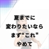 夏までに代わりたいならまず"これ"やめて。