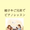 親子・ご兄弟一緒にピアノレッスン